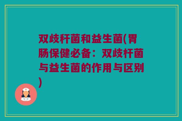 双歧秆菌和益生菌(保健必备：双歧杆菌与益生菌的作用与区别)