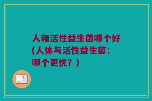 人和活性益生菌哪个好(人体与活性益生菌：哪个更优？)