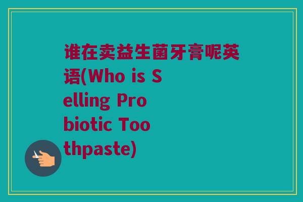 谁在卖益生菌牙膏呢英语(Who is Selling Probiotic Toothpaste)