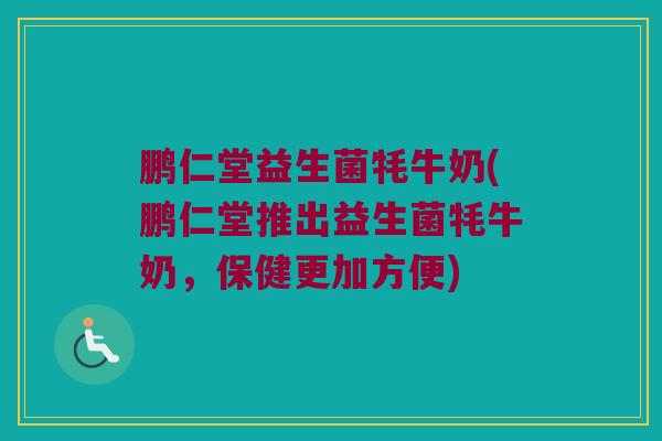鹏仁堂益生菌牦牛奶(鹏仁堂推出益生菌牦牛奶,保健更加方便) 鹏仁堂益生菌牦牛奶(鹏仁堂推出益生菌牦牛奶,保健更加方便)