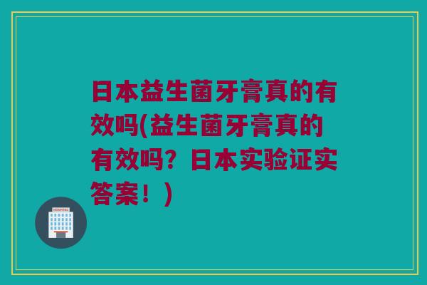 日本益生菌牙膏真的有效吗(益生菌牙膏真的有效吗？日本实验证实答案！)