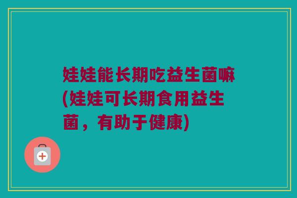 娃娃能长期吃益生菌嘛(娃娃可长期食用益生菌,有助于健康) 娃娃能长期吃益生菌嘛(娃娃可长期食用益生菌,有助于健康)