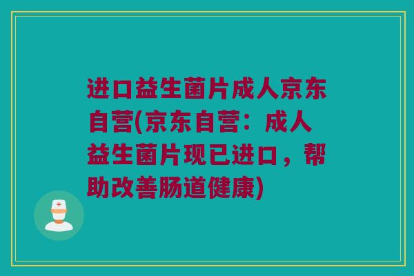进口益生菌片成人京东自营(京东自营:成人益生菌片现已进口,帮助改善肠道健康) 进口益生菌片成人京东自营(京东自营:成人益生菌片现已进口,帮助改善肠道健康)