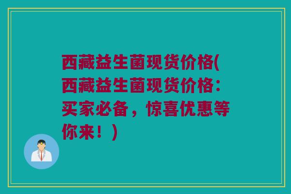 西藏益生菌现货价格(西藏益生菌现货价格:买家必备,惊喜优惠等你来!) 西藏益生菌现货价格(西藏益生菌现货价格:买家必备,惊喜优惠等你来!)