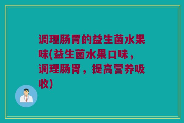 调理肠胃的益生菌水果味(益生菌水果口味,调理肠胃,提高营养吸收) 调理肠胃的益生菌水果味(益生菌水果口味,调理肠胃,提高营养吸收)
