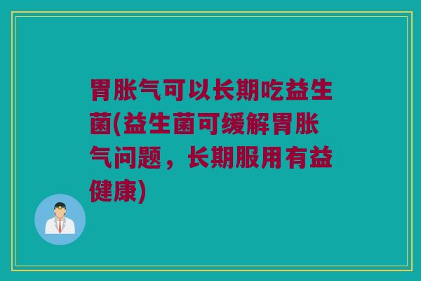 胃胀气可以长期吃益生菌(益生菌可缓解胃胀气问题，长期服用有益健康)