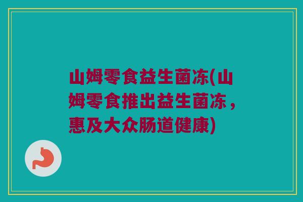 山姆零食益生菌冻(山姆零食推出益生菌冻,惠及大众肠道健康) 山姆零食益生菌冻(山姆零食推出益生菌冻,惠及大众肠道健康)