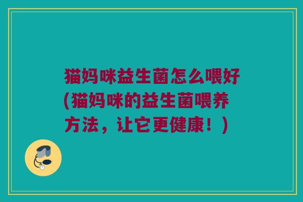 猫妈咪益生菌怎么喂好(猫妈咪的益生菌喂养方法,让它更健康!) 猫妈咪益生菌怎么喂好(猫妈咪的益生菌喂养方法,让它更健康!)