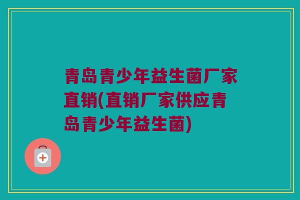 青岛青少年益生菌厂家直销(直销厂家供应青岛青少年益生菌) 青岛青少年益生菌厂家直销(直销厂家供应青岛青少年益生菌)