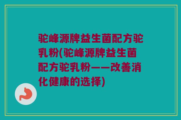 驼峰源牌益生菌配方驼乳粉(驼峰源牌益生菌配方驼乳粉——改善消化健康的选择)