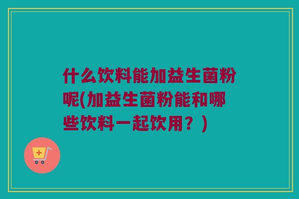 什么饮料能加益生菌粉呢(加益生菌粉能和哪些饮料一起饮用?) 什么饮料能加益生菌粉呢(加益生菌粉能和哪些饮料一起饮用?)