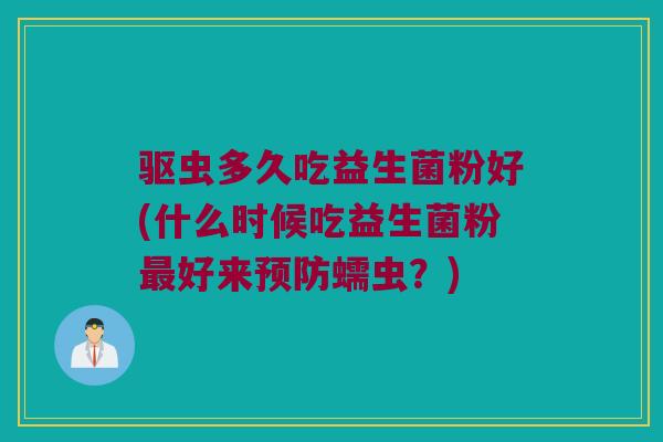驱虫多久吃益生菌粉好(什么时候吃益生菌粉好来蠕虫?) 驱虫多久吃益生菌粉好(什么时候吃益生菌粉好来蠕虫?)