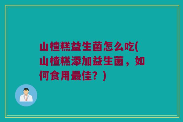 山楂糕益生菌怎么吃(山楂糕添加益生菌,如何食用佳?) 山楂糕益生菌怎么吃(山楂糕添加益生菌,如何食用佳?)