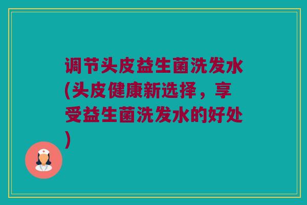 调节头皮益生菌洗发水(头皮健康新选择,享受益生菌洗发水的好处) 调节头皮益生菌洗发水(头皮健康新选择,享受益生菌洗发水的好处)