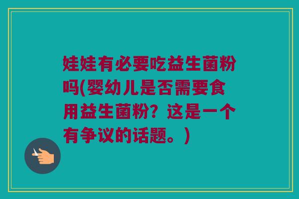 娃娃有必要吃益生菌粉吗(婴幼儿是否需要食用益生菌粉?这是一个有争议的话题。) 娃娃有必要吃益生菌粉吗(婴幼儿是否需要食用益生菌粉?这是一个有争议的话题。)