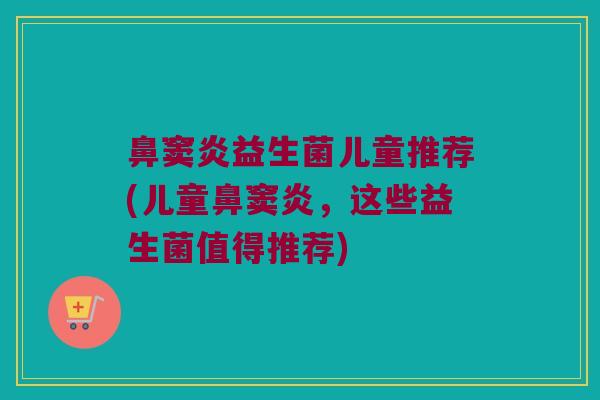 鼻窦炎益生菌儿童推荐(儿童鼻窦炎,这些益生菌值得推荐) 鼻窦炎益生菌儿童推荐(儿童鼻窦炎,这些益生菌值得推荐)