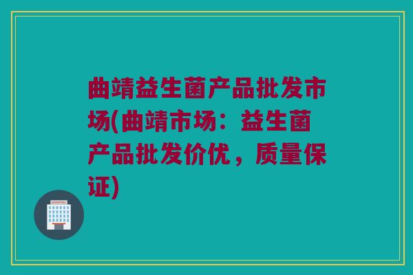曲靖益生菌产品批发市场(曲靖市场:益生菌产品批发价优,质量保证) 曲靖益生菌产品批发市场(曲靖市场:益生菌产品批发价优,质量保证)
