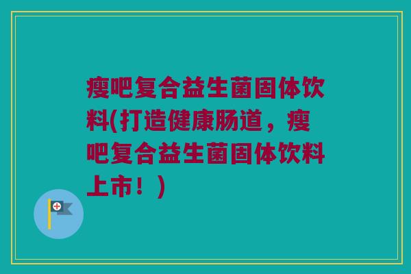 瘦吧复合益生菌固体饮料(打造健康肠道,瘦吧复合益生菌固体饮料上市!) 瘦吧复合益生菌固体饮料(打造健康肠道,瘦吧复合益生菌固体饮料上市!)