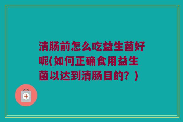 清肠前怎么吃益生菌好呢(如何正确食用益生菌以达到清肠目的?) 清肠前怎么吃益生菌好呢(如何正确食用益生菌以达到清肠目的?)