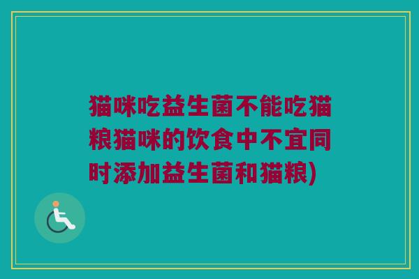 猫咪吃益生菌不能吃猫粮猫咪的饮食中不宜同时添加益生菌和猫粮)