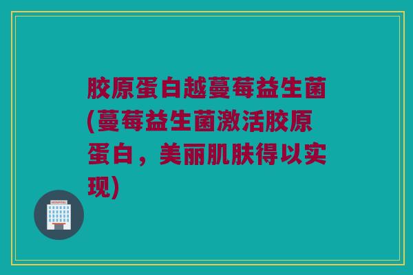 胶原蛋白越蔓莓益生菌(蔓莓益生菌激活胶原蛋白,美丽得以实现) 胶原蛋白越蔓莓益生菌(蔓莓益生菌激活胶原蛋白,美丽得以实现)