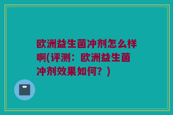 欧洲益生菌冲剂怎么样啊(评测:欧洲益生菌冲剂效果如何?) 欧洲益生菌冲剂怎么样啊(评测:欧洲益生菌冲剂效果如何?)