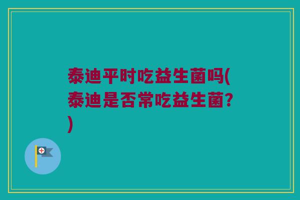 泰迪平时吃益生菌吗(泰迪是否常吃益生菌?) 泰迪平时吃益生菌吗(泰迪是否常吃益生菌?)