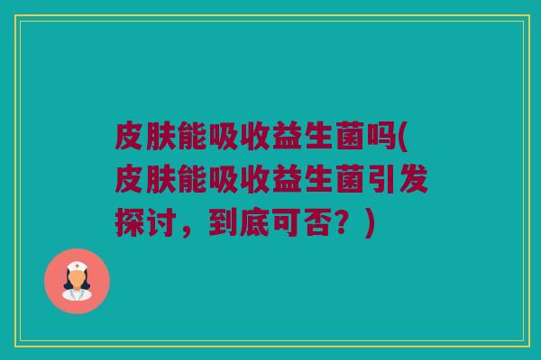 皮肤能吸收益生菌吗(皮肤能吸收益生菌引发探讨，到底可否？)