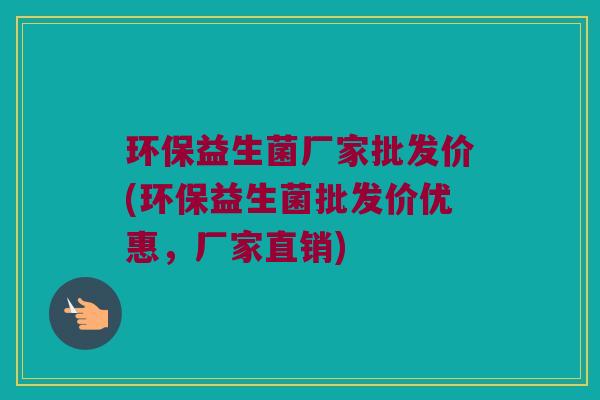 环保益生菌厂家批发价(环保益生菌批发价优惠，厂家直销)