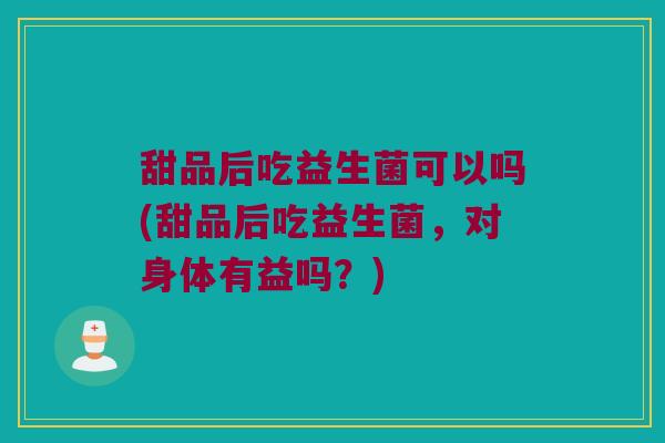 甜品后吃益生菌可以吗(甜品后吃益生菌,对身体有益吗?) 甜品后吃益生菌可以吗(甜品后吃益生菌,对身体有益吗?)