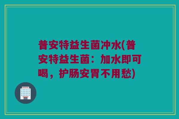 普安特益生菌冲水(普安特益生菌:加水即可喝,护肠安胃不用愁) 普安特益生菌冲水(普安特益生菌:加水即可喝,护肠安胃不用愁)
