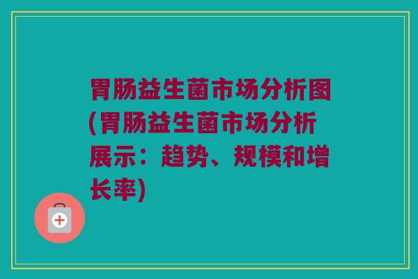 益生菌市场分析图(益生菌市场分析展示:趋势、规模和增长率) 益生菌市场分析图(益生菌市场分析展示:趋势、规模和增长率)
