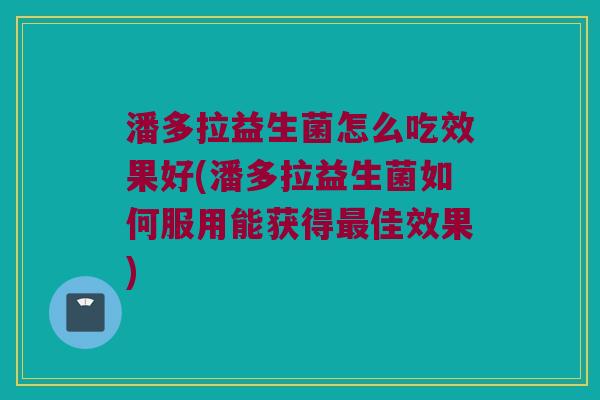 潘多拉益生菌怎么吃效果好(潘多拉益生菌如何服用能获得佳效果) 潘多拉益生菌怎么吃效果好(潘多拉益生菌如何服用能获得佳效果)