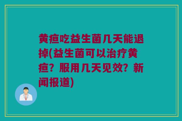 黄疸吃益生菌几天能退掉(益生菌可以黄疸?服用几天见效?新闻报道) 黄疸吃益生菌几天能退掉(益生菌可以黄疸?服用几天见效?新闻报道)