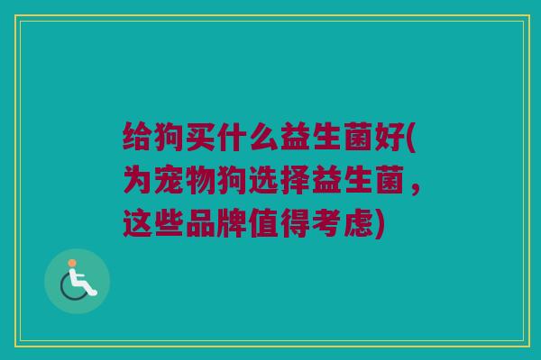 给狗买什么益生菌好(为宠物狗选择益生菌,这些品牌值得考虑) 给狗买什么益生菌好(为宠物狗选择益生菌,这些品牌值得考虑)