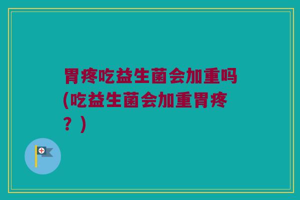 胃疼吃益生菌会加重吗(吃益生菌会加重胃疼？)