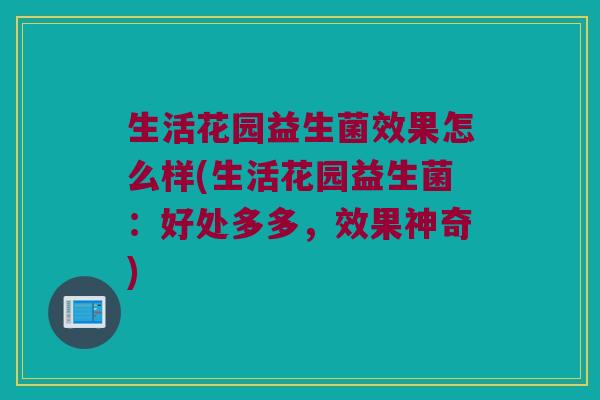 生活花园益生菌效果怎么样(生活花园益生菌:好处多多,效果神奇) 生活花园益生菌效果怎么样(生活花园益生菌:好处多多,效果神奇)