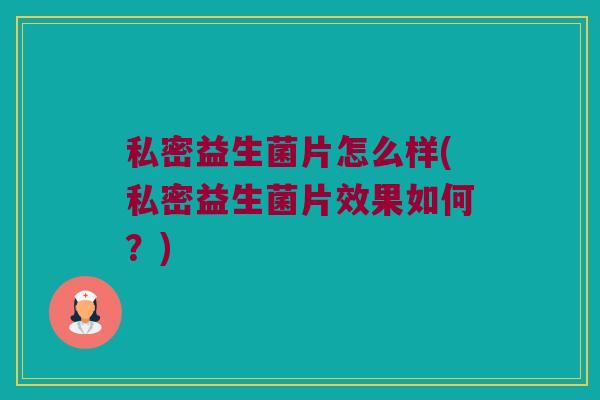 私密益生菌片怎么样(私密益生菌片效果如何?) 私密益生菌片怎么样(私密益生菌片效果如何?)