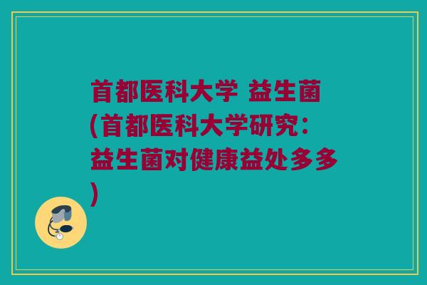 首都医科大学 益生菌(首都医科大学研究:益生菌对健康益处多多) 首都医科大学 益生菌(首都医科大学研究:益生菌对健康益处多多)