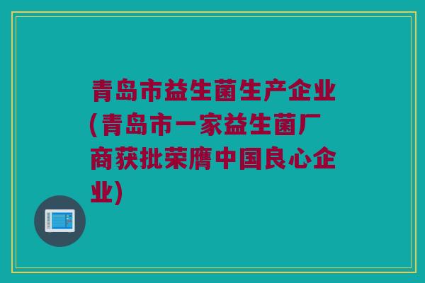 青岛市益生菌生产企业(青岛市一家益生菌厂商获批荣膺中国良心企业) 青岛市益生菌生产企业(青岛市一家益生菌厂商获批荣膺中国良心企业)