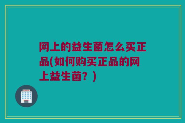 网上的益生菌怎么买正品(如何购买正品的网上益生菌?) 网上的益生菌怎么买正品(如何购买正品的网上益生菌?)