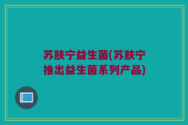 苏肤宁益生菌(苏肤宁推出益生菌系列产品)