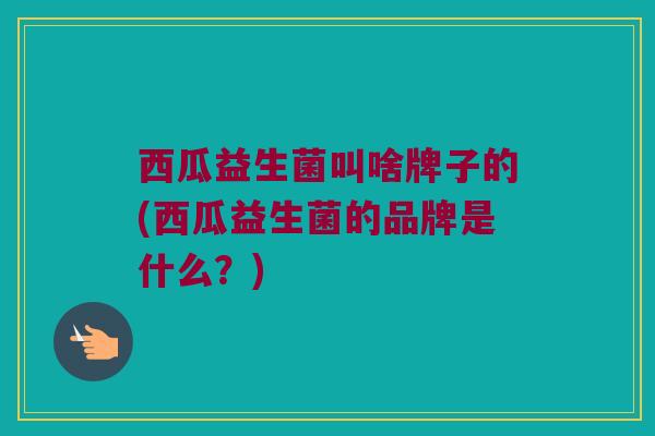 西瓜益生菌叫啥牌子的(西瓜益生菌的品牌是什么?) 西瓜益生菌叫啥牌子的(西瓜益生菌的品牌是什么?)