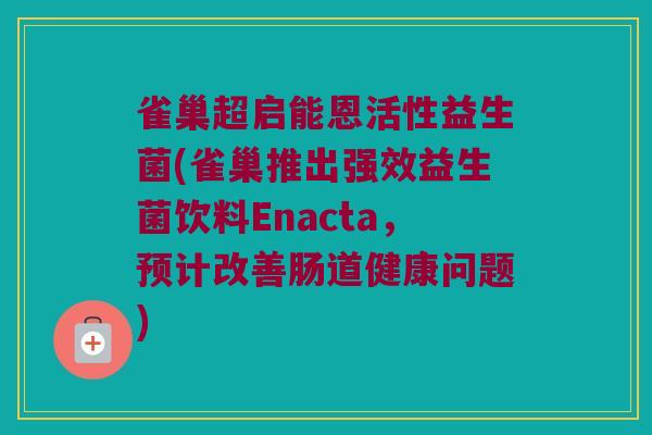 雀巢超启能恩活性益生菌(雀巢推出强效益生菌饮料Enacta,预计改善肠道健康问题) 雀巢超启能恩活性益生菌(雀巢推出强效益生菌饮料Enacta,预计改善肠道健康问题)
