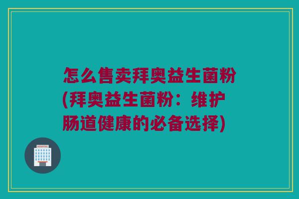 怎么售卖拜奥益生菌粉(拜奥益生菌粉:维护肠道健康的必备选择) 怎么售卖拜奥益生菌粉(拜奥益生菌粉:维护肠道健康的必备选择)