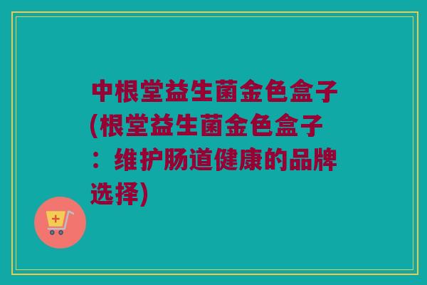 中根堂益生菌金色盒子(根堂益生菌金色盒子:维护肠道健康的品牌选择) 中根堂益生菌金色盒子(根堂益生菌金色盒子:维护肠道健康的品牌选择)