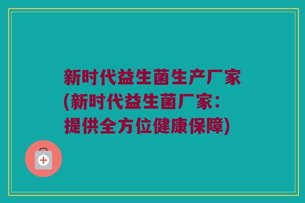新时代益生菌生产厂家(新时代益生菌厂家:提供全方位健康保障) 新时代益生菌生产厂家(新时代益生菌厂家:提供全方位健康保障)