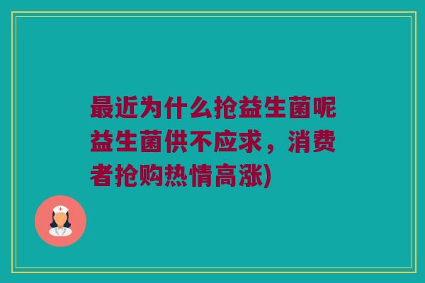 近为什么抢益生菌呢益生菌供不应求,消费者抢购热情高涨) 近为什么抢益生菌呢益生菌供不应求,消费者抢购热情高涨)
