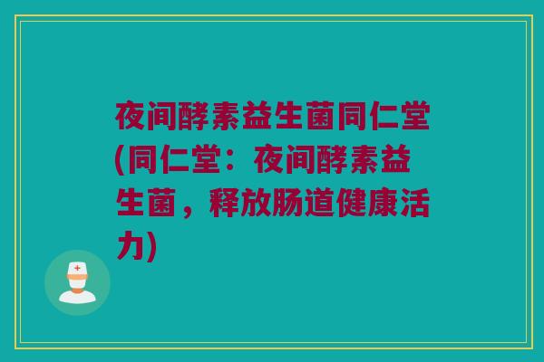 夜间酵素益生菌同仁堂(同仁堂:夜间酵素益生菌,释放肠道健康活力) 夜间酵素益生菌同仁堂(同仁堂:夜间酵素益生菌,释放肠道健康活力)