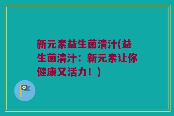 新元素益生菌清汁(益生菌清汁:新元素让你健康又活力!) 新元素益生菌清汁(益生菌清汁:新元素让你健康又活力!)